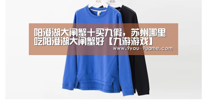 阳澄湖大闸蟹十买九假,苏州哪里吃阳澄湖大闸蟹好【九游游戏】(图1) 九游官网