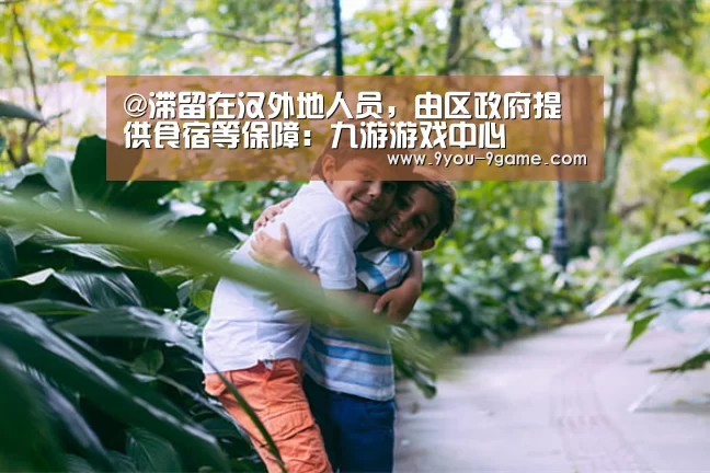 @滞留在汉外地人员,由区政府提供食宿等保障:九游游戏中心(图1) 九游官网